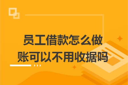 员工借款怎么做账可以不用收据吗