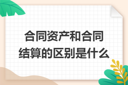 合同资产和合同结算的区别是什么