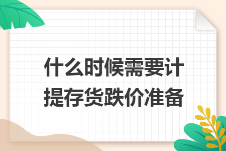 什么时候需要计提存货跌价准备