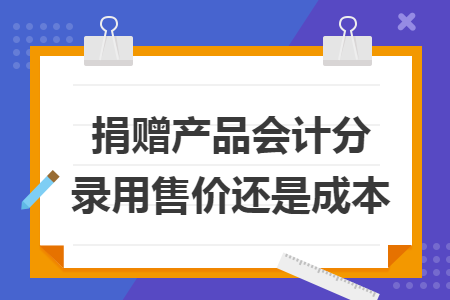 捐赠产品会计分录用售价还是成本