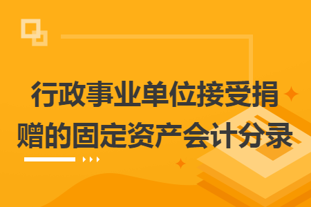 行政事业单位接受捐赠的固定资产会计分录