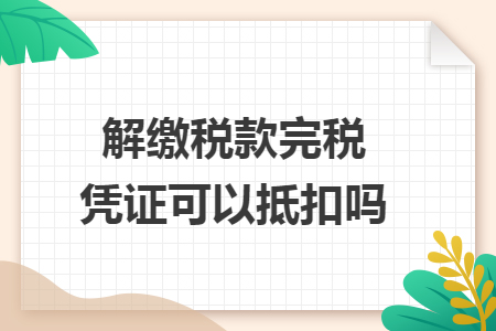 解缴税款完税凭证可以抵扣吗