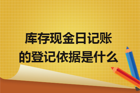 库存现金日记账的登记依据是什么