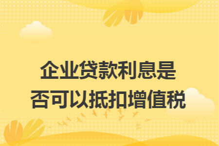 企业贷款利息是否可以抵扣增值税