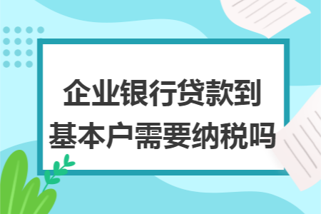 企业银行贷款到基本户需要纳税吗