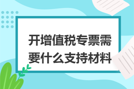 开增值税专票需要什么支持材料