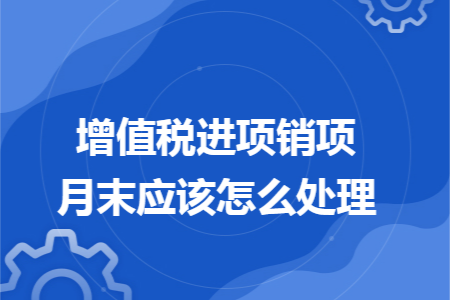 增值税进项销项月末应该怎么处理