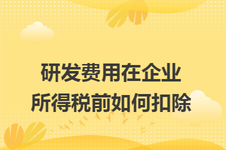 研发费用在企业所得税前如何扣除