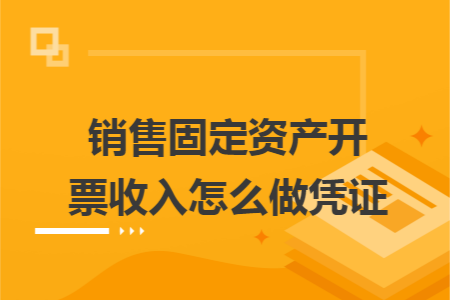 销售固定资产开票收入怎么做凭证