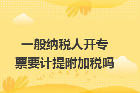 一般纳税人开专票要计提附加税吗