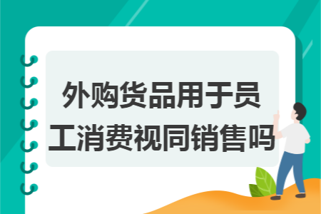 外购货品用于员工消费视同销售吗