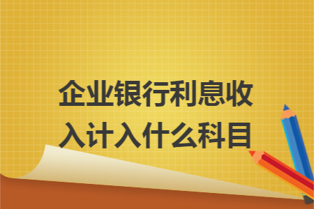 企业银行利息收入计入什么科目