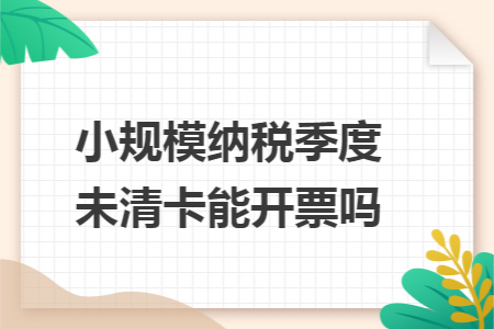 小规模纳税季度未清卡能开票吗