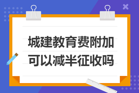 城建教育费附加可以减半征收吗