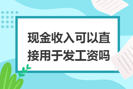 现金收入可以直接用于发工资吗