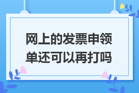 网上的发票申领单还可以再打吗