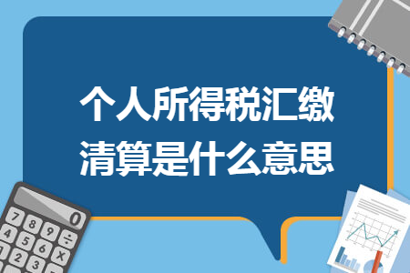 个人所得税汇缴清算是什么意思