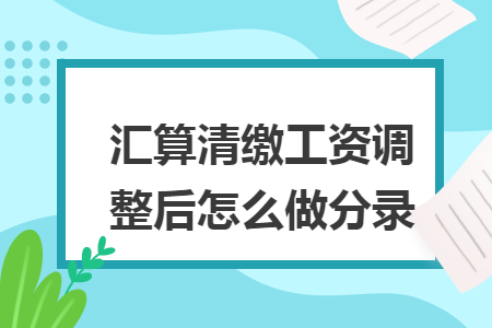 汇算清缴工资调整后怎么做分录