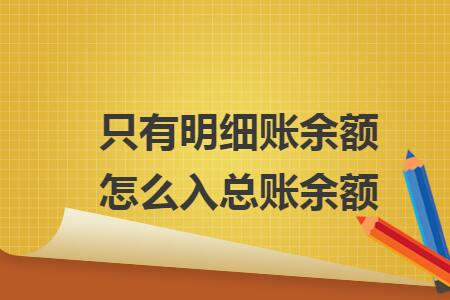 只有明细账余额怎么入总账余额