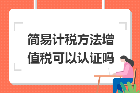 简易计税方法增值税可以认证吗