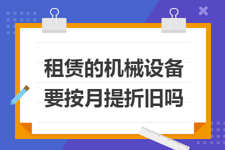 租赁的机械设备要按月提折旧吗