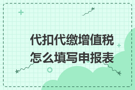 代扣代缴增值税怎么填写申报表