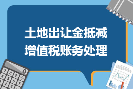 土地出让金抵减增值税账务处理