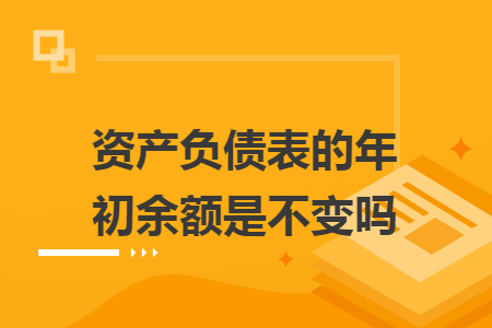 资产负债表的年初余额是不变吗