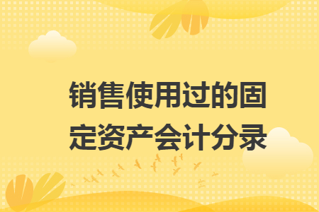 销售使用过的固定资产会计分录