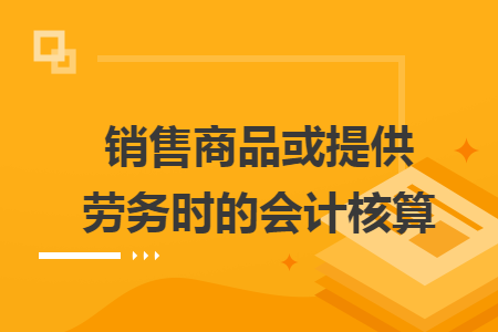 销售商品或提供劳务时的会计核算