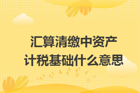 汇算清缴中资产计税基础什么意思