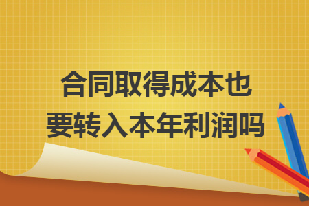 合同取得成本也要转入本年利润吗