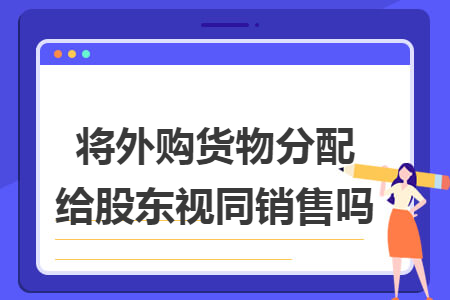 将外购货物分配给股东视同销售吗