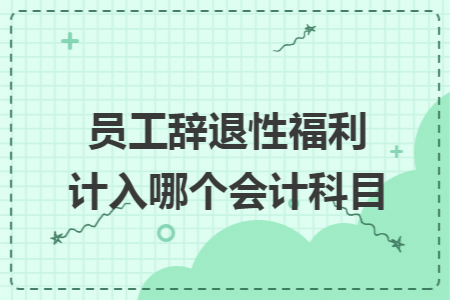 员工辞退性福利计入哪个会计科目