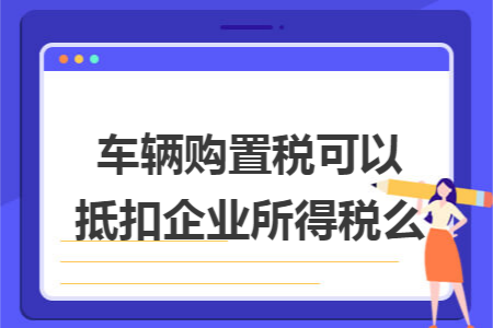 车辆购置税可以抵扣企业所得税么