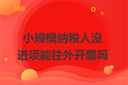 小规模纳税人没进项能往外开票吗