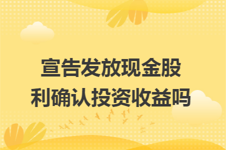 宣告发放现金股利确认投资收益吗