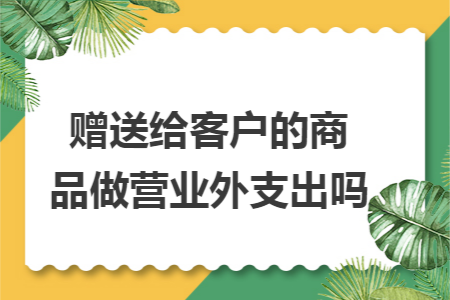 赠送给客户的商品做营业外支出吗