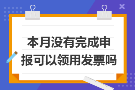 本月没有完成申报可以领用发票吗