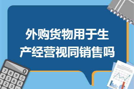 外购货物用于生产经营视同销售吗