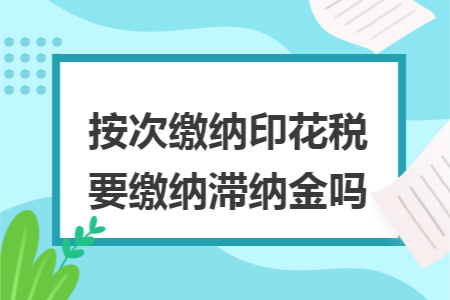 按次缴纳印花税要缴纳滞纳金吗