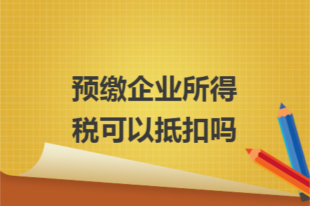 预缴企业所得税可以抵扣吗