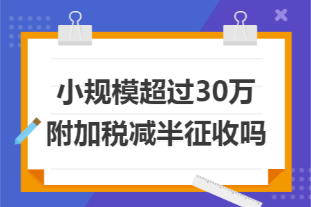 小规模超过30万附加税减半征收吗