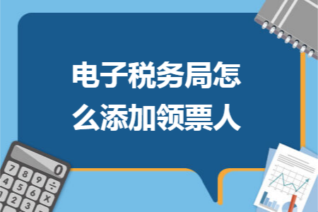 电子税务局怎么添加领票人