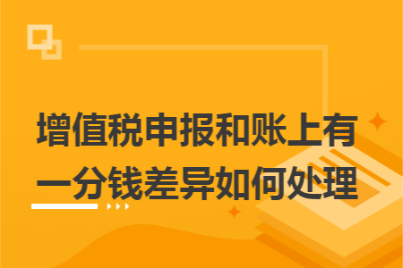 增值税申报和账上有一分钱差异如何处理