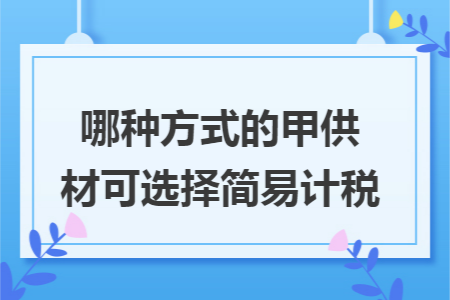 哪种方式的甲供材可选择简易计税