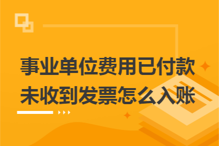 事业单位费用已付款未收到发票怎么入账