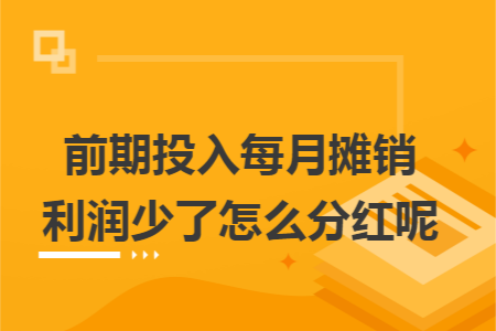 前期投入每月摊销利润少了怎么分红呢