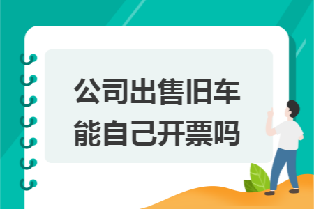 公司出售旧车能自己开票吗