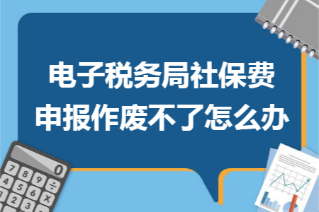 电子税务局社保费申报作废不了怎么办